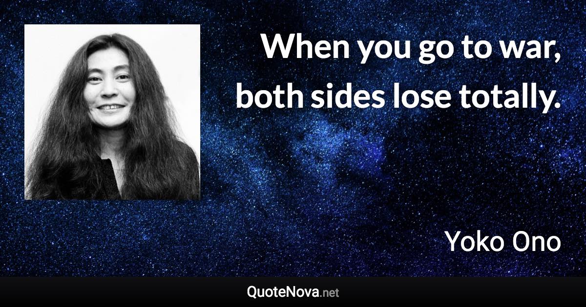 When you go to war, both sides lose totally. - Yoko Ono quote