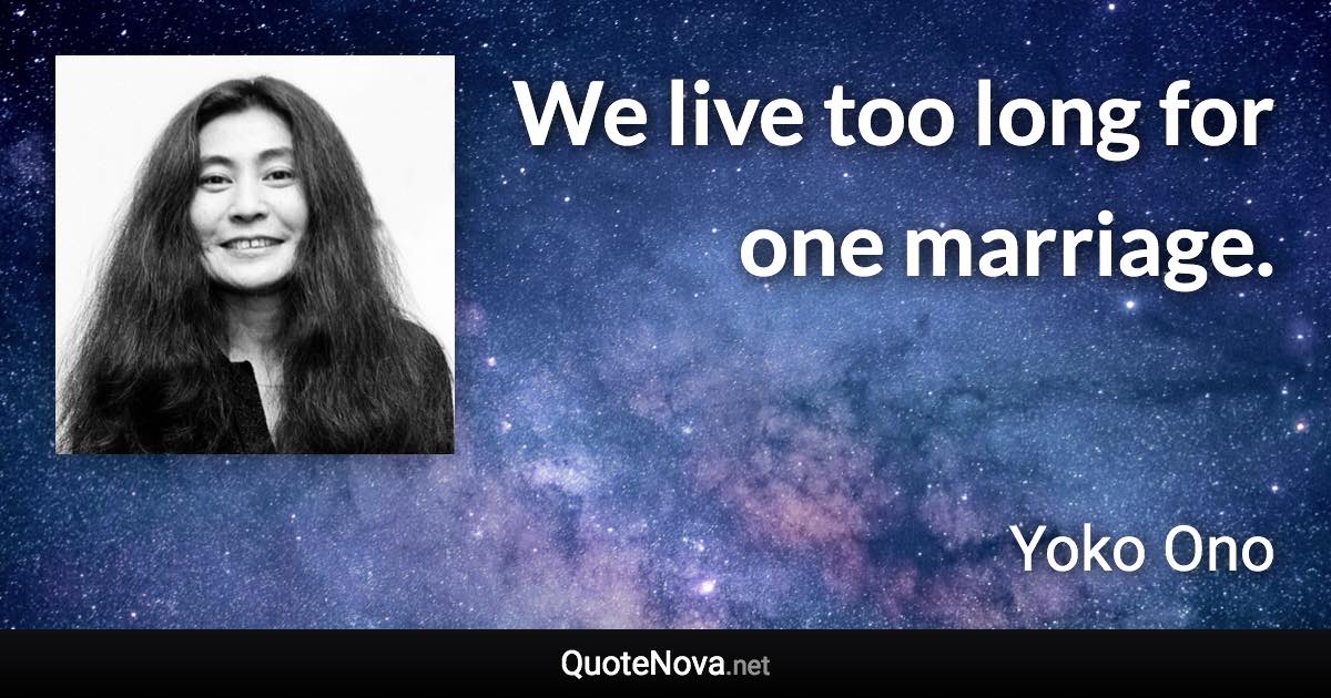 We live too long for one marriage. - Yoko Ono quote