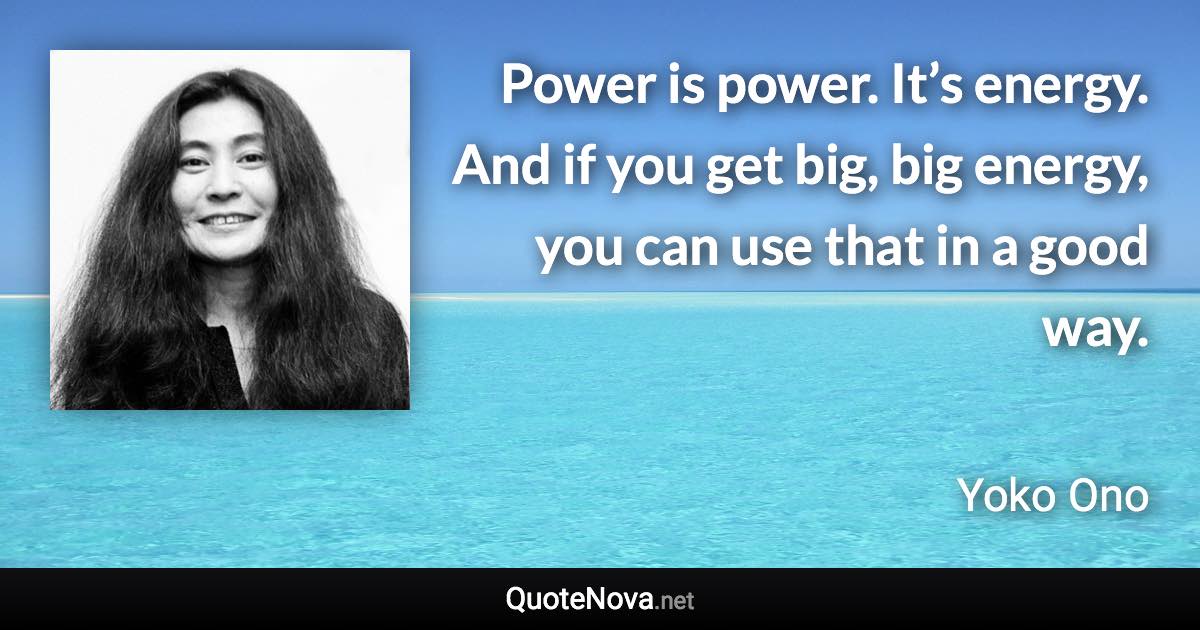 Power is power. It’s energy. And if you get big, big energy, you can use that in a good way. - Yoko Ono quote