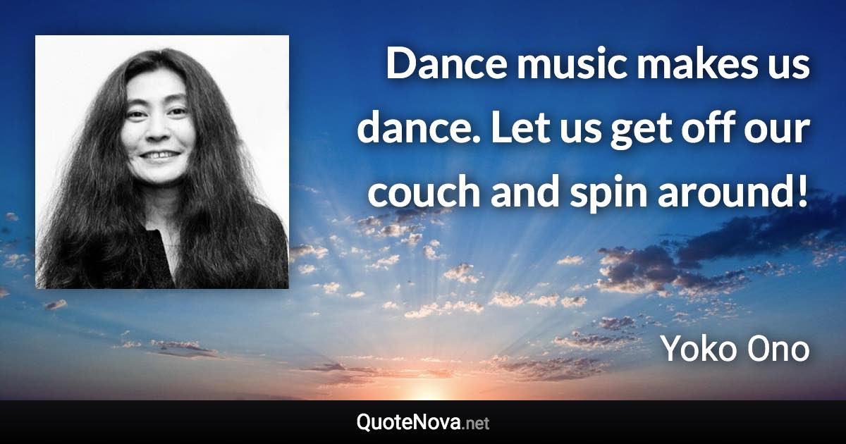 Dance music makes us dance. Let us get off our couch and spin around! - Yoko Ono quote