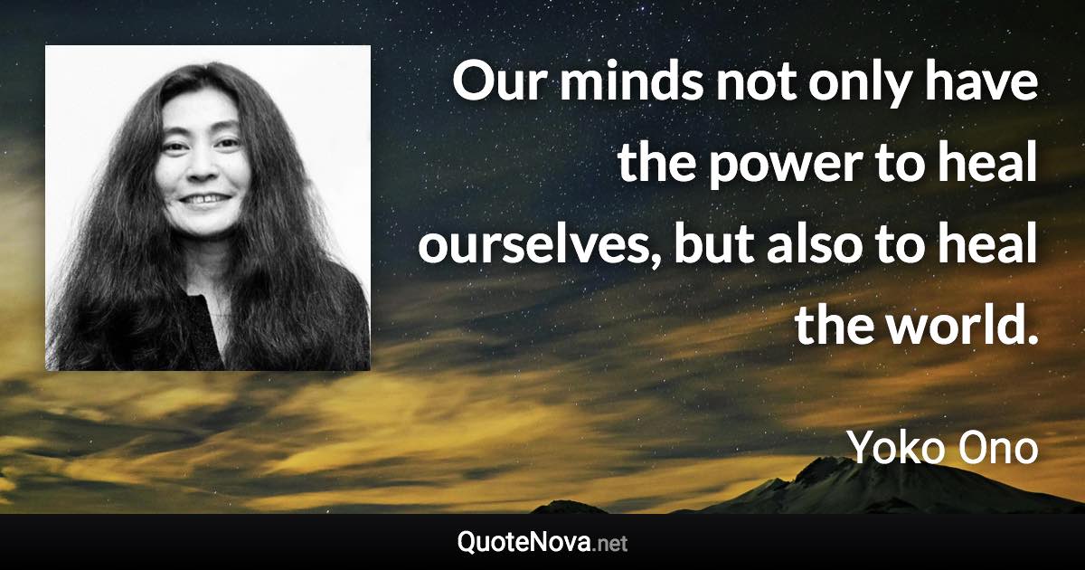 Our minds not only have the power to heal ourselves, but also to heal the world. - Yoko Ono quote