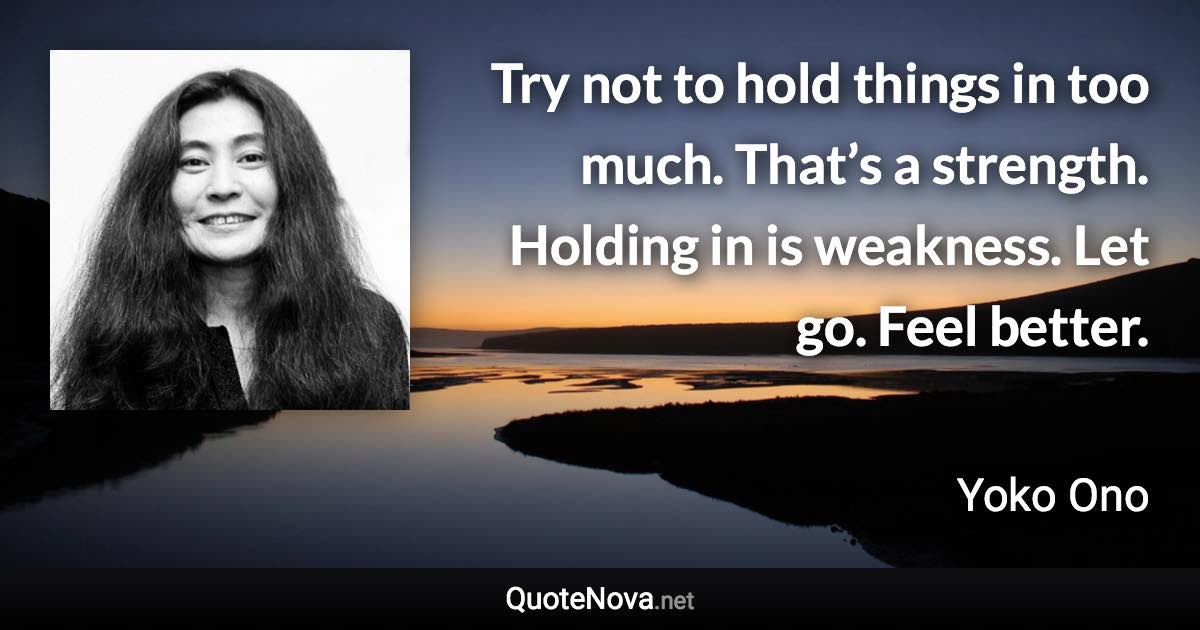 Try not to hold things in too much. That’s a strength. Holding in is weakness. Let go. Feel better. - Yoko Ono quote