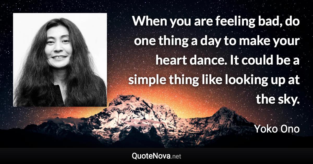 When you are feeling bad, do one thing a day to make your heart dance. It could be a simple thing like looking up at the sky. - Yoko Ono quote