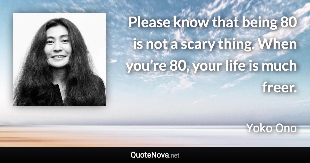 Please know that being 80 is not a scary thing. When you’re 80, your life is much freer. - Yoko Ono quote