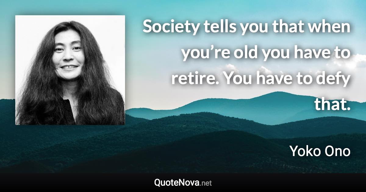 Society tells you that when you’re old you have to retire. You have to defy that. - Yoko Ono quote