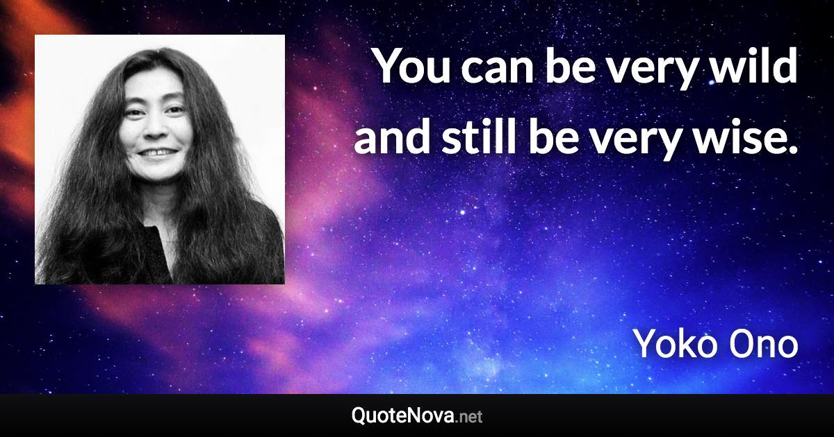 You can be very wild and still be very wise. - Yoko Ono quote