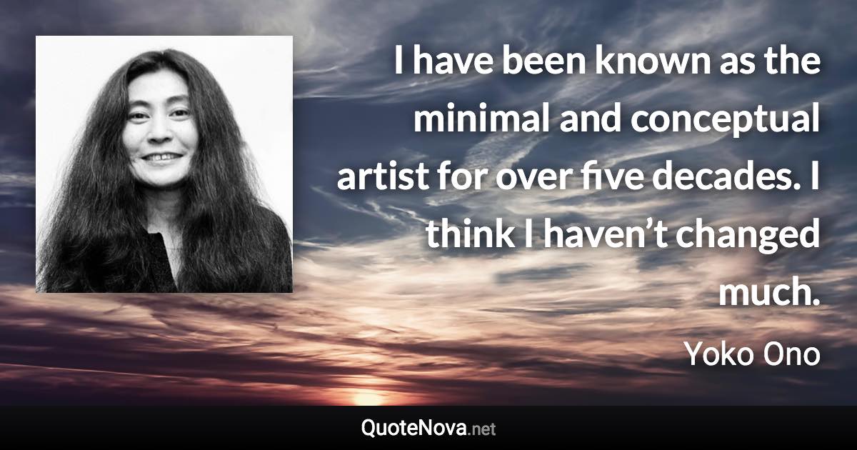 I have been known as the minimal and conceptual artist for over five decades. I think I haven’t changed much. - Yoko Ono quote