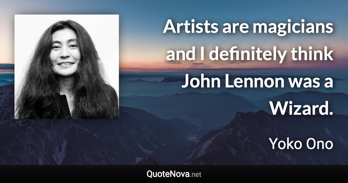 Artists are magicians and I definitely think John Lennon was a Wizard. - Yoko Ono quote