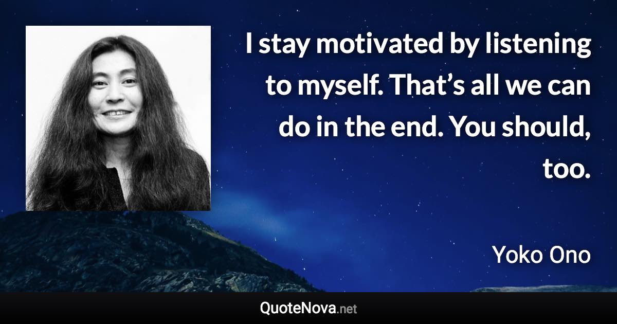 I stay motivated by listening to myself. That’s all we can do in the end. You should, too. - Yoko Ono quote