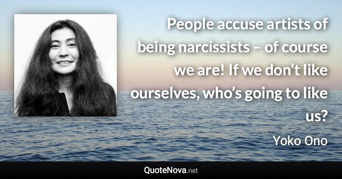 People accuse artists of being narcissists – of course we are! If we don’t like ourselves, who’s going to like us? - Yoko Ono quote