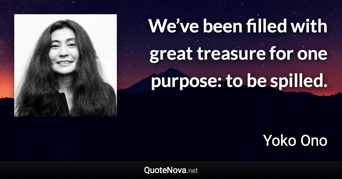 We’ve been filled with great treasure for one purpose: to be spilled. - Yoko Ono quote