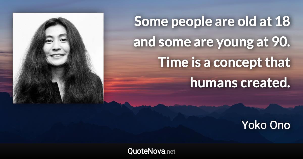 Some people are old at 18 and some are young at 90. Time is a concept that humans created. - Yoko Ono quote