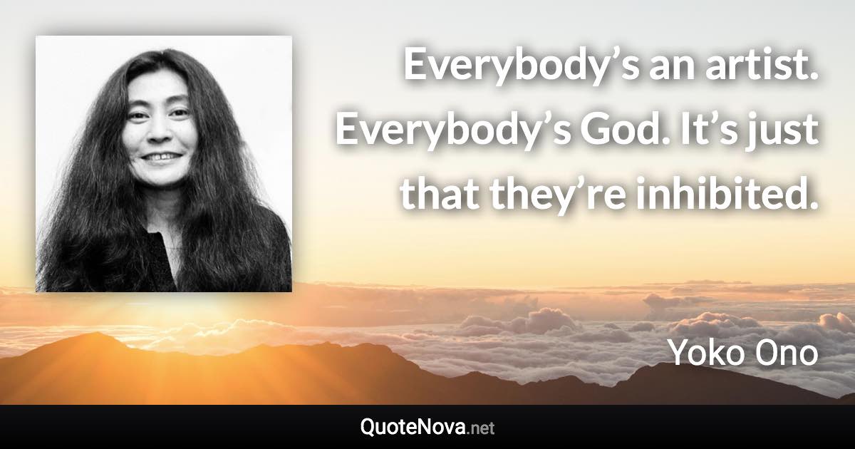 Everybody’s an artist. Everybody’s God. It’s just that they’re inhibited. - Yoko Ono quote