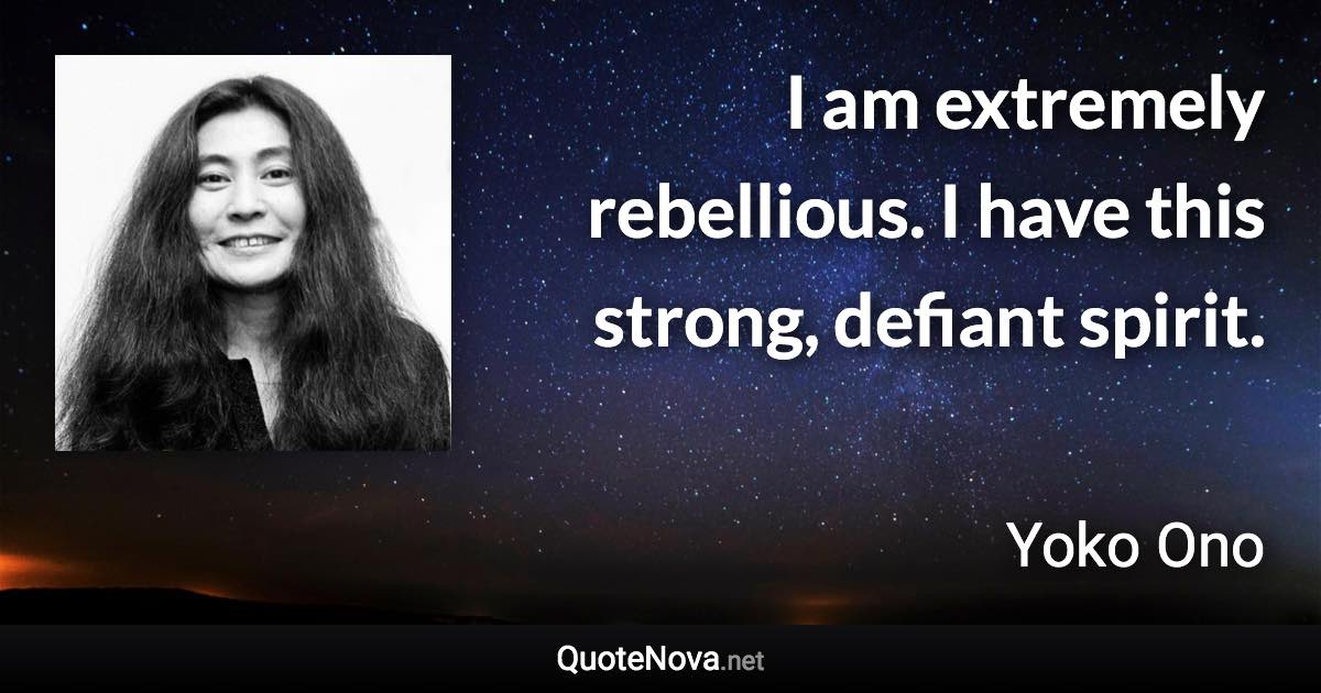 I am extremely rebellious. I have this strong, defiant spirit. - Yoko Ono quote