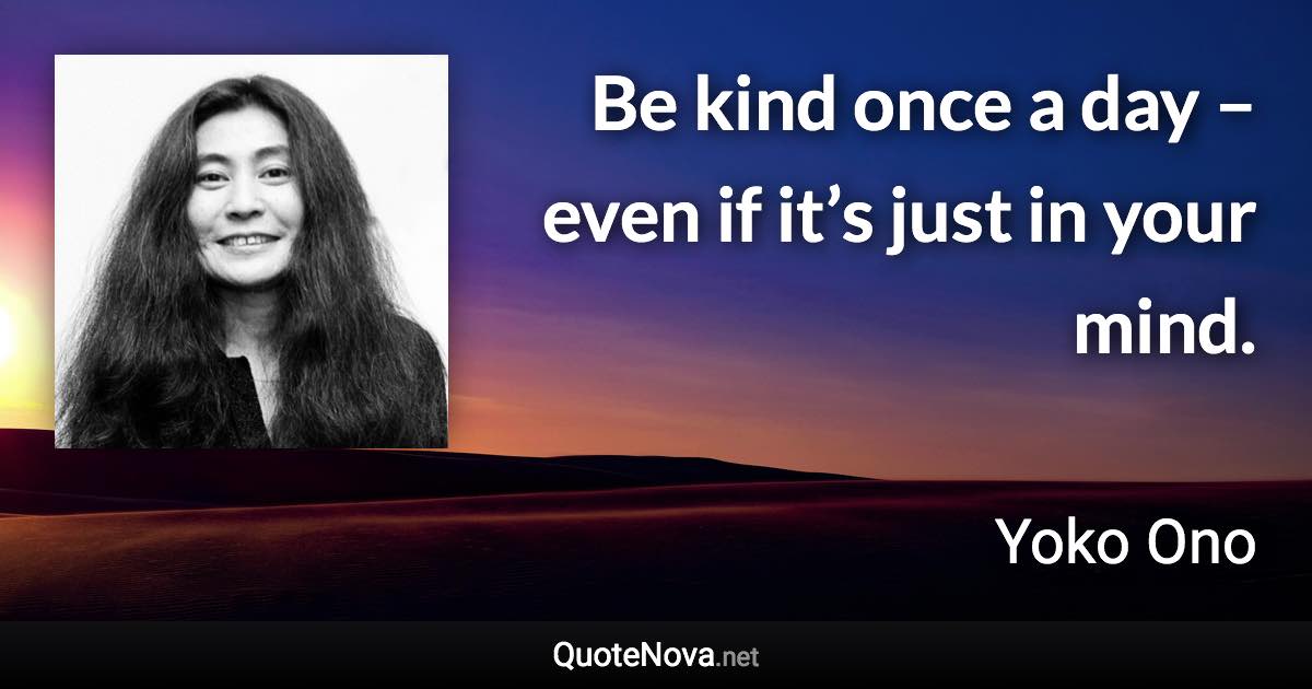Be kind once a day – even if it’s just in your mind. - Yoko Ono quote
