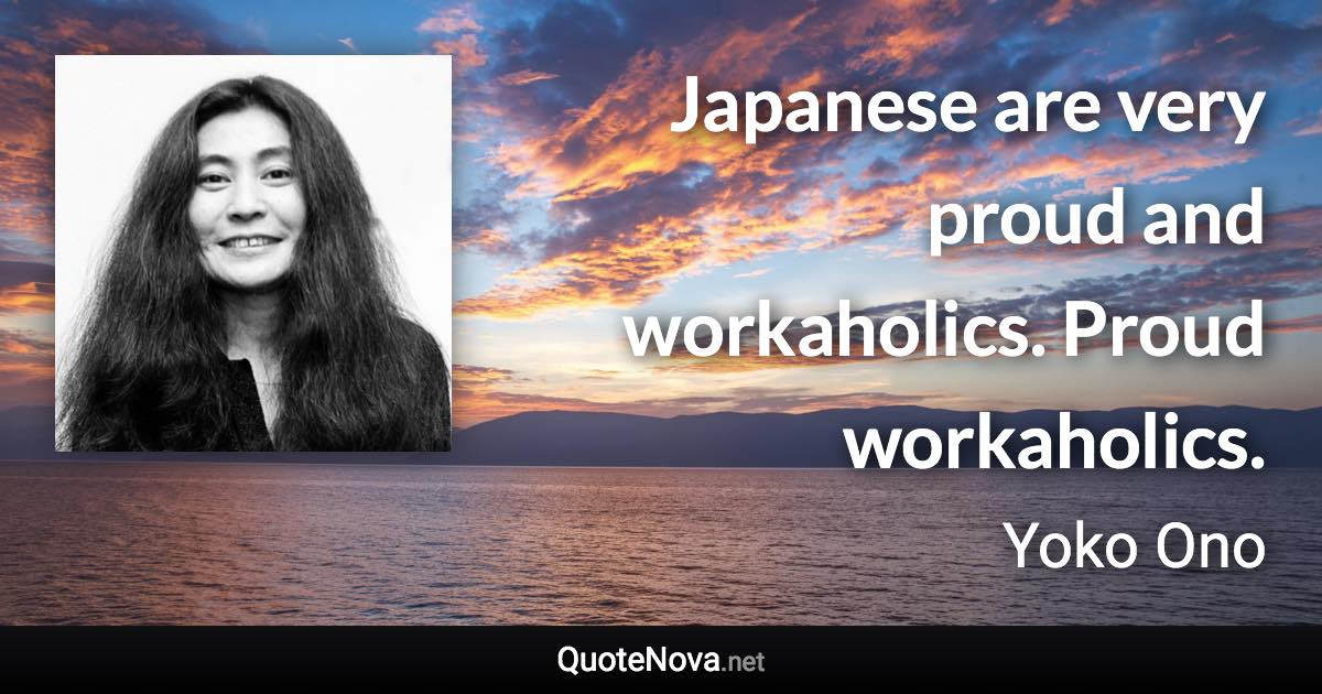 Japanese are very proud and workaholics. Proud workaholics. - Yoko Ono quote