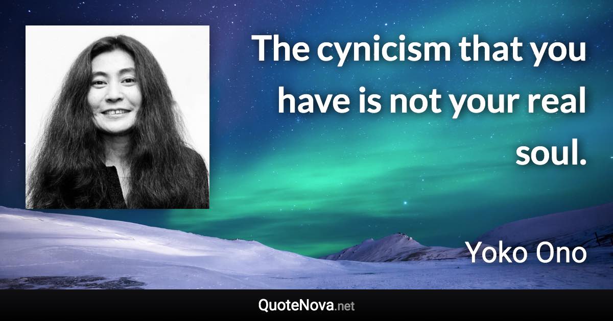 The cynicism that you have is not your real soul. - Yoko Ono quote