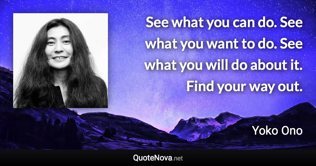 See what you can do. See what you want to do. See what you will do about it. Find your way out. - Yoko Ono quote