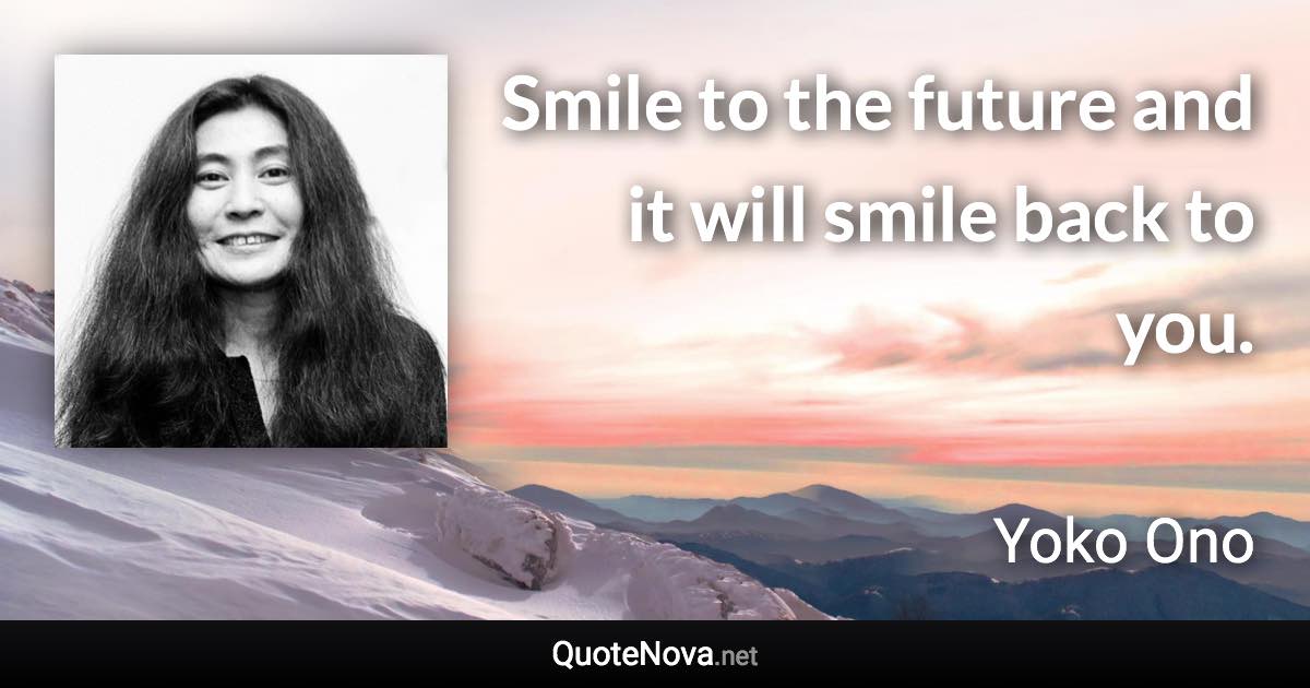 Smile to the future and it will smile back to you. - Yoko Ono quote