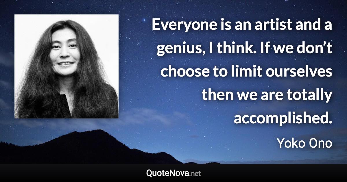 Everyone is an artist and a genius, I think. If we don’t choose to limit ourselves then we are totally accomplished. - Yoko Ono quote