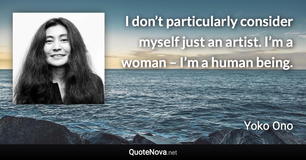 I don’t particularly consider myself just an artist. I’m a woman – I’m a human being. - Yoko Ono quote