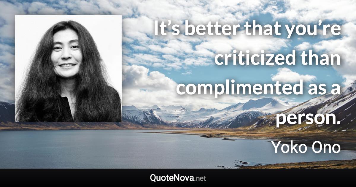 It’s better that you’re criticized than complimented as a person. - Yoko Ono quote