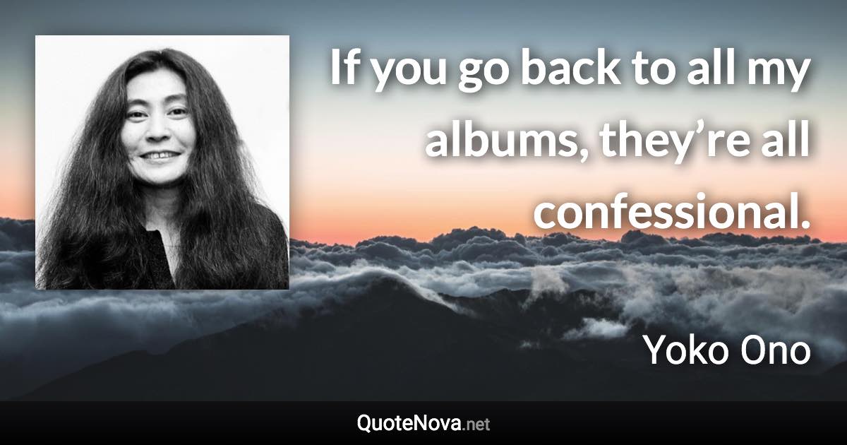 If you go back to all my albums, they’re all confessional. - Yoko Ono quote