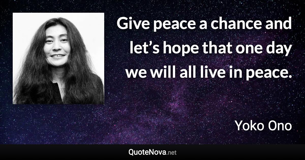 Give peace a chance and let’s hope that one day we will all live in peace. - Yoko Ono quote