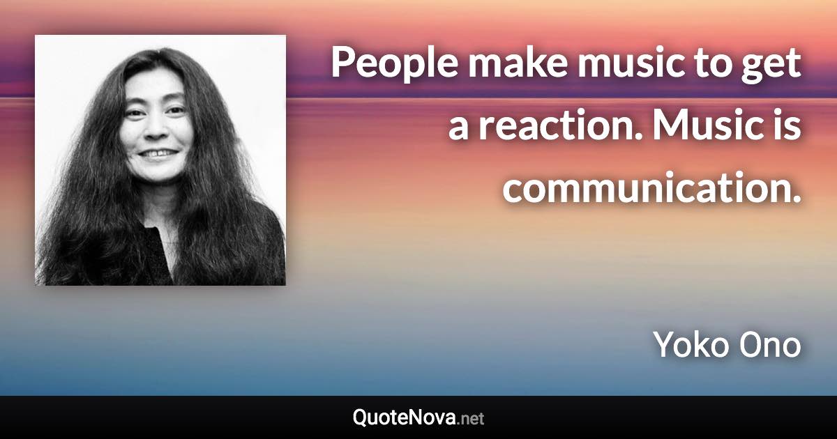 People make music to get a reaction. Music is communication. - Yoko Ono quote