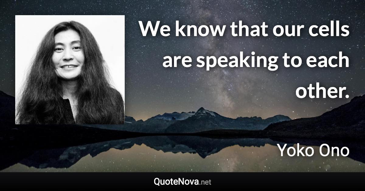 We know that our cells are speaking to each other. - Yoko Ono quote