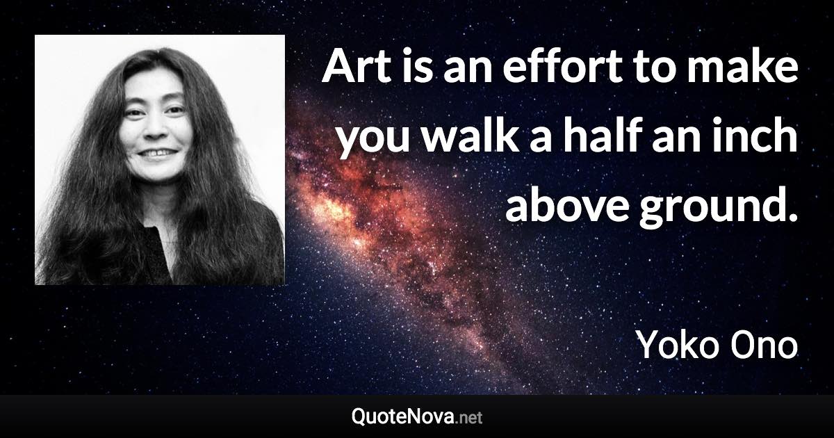 Art is an effort to make you walk a half an inch above ground. - Yoko Ono quote