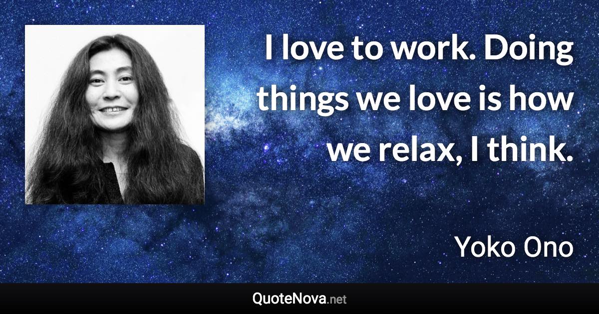 I love to work. Doing things we love is how we relax, I think. - Yoko Ono quote