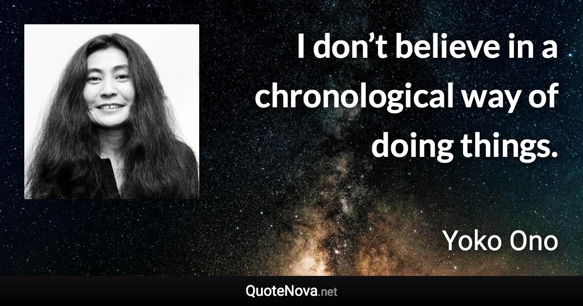 I don’t believe in a chronological way of doing things. - Yoko Ono quote