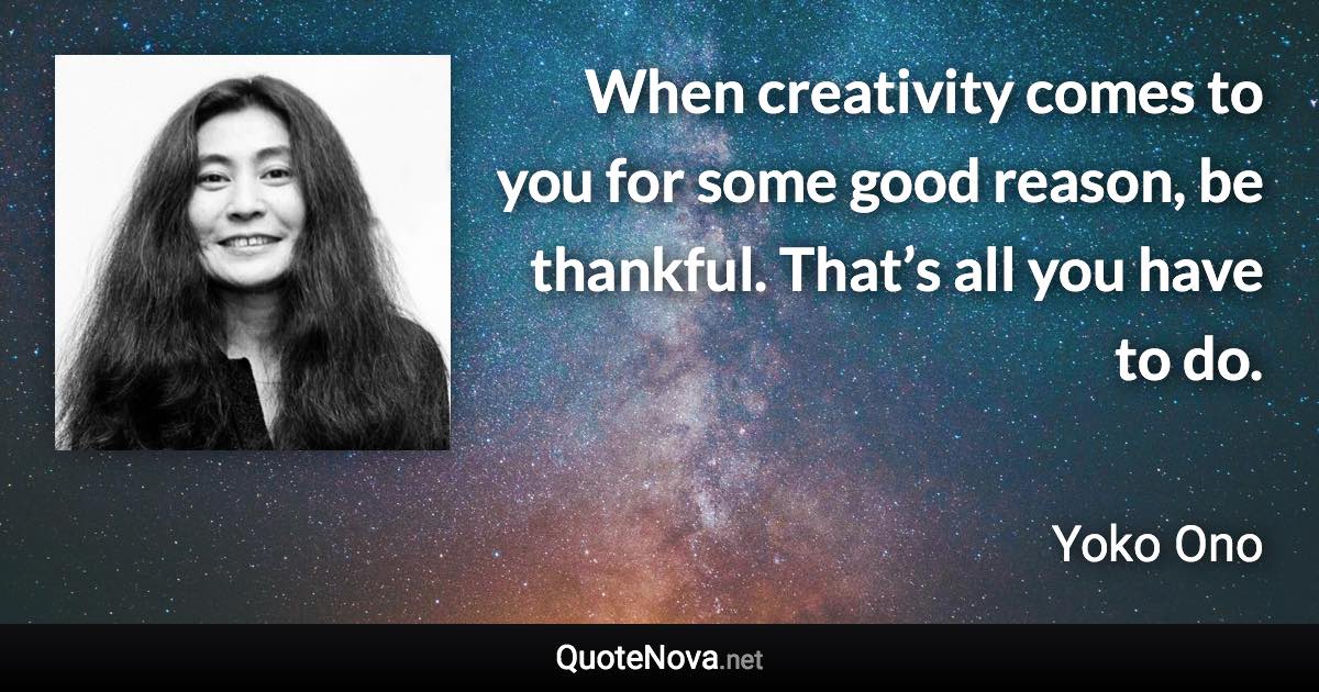 When creativity comes to you for some good reason, be thankful. That’s all you have to do. - Yoko Ono quote