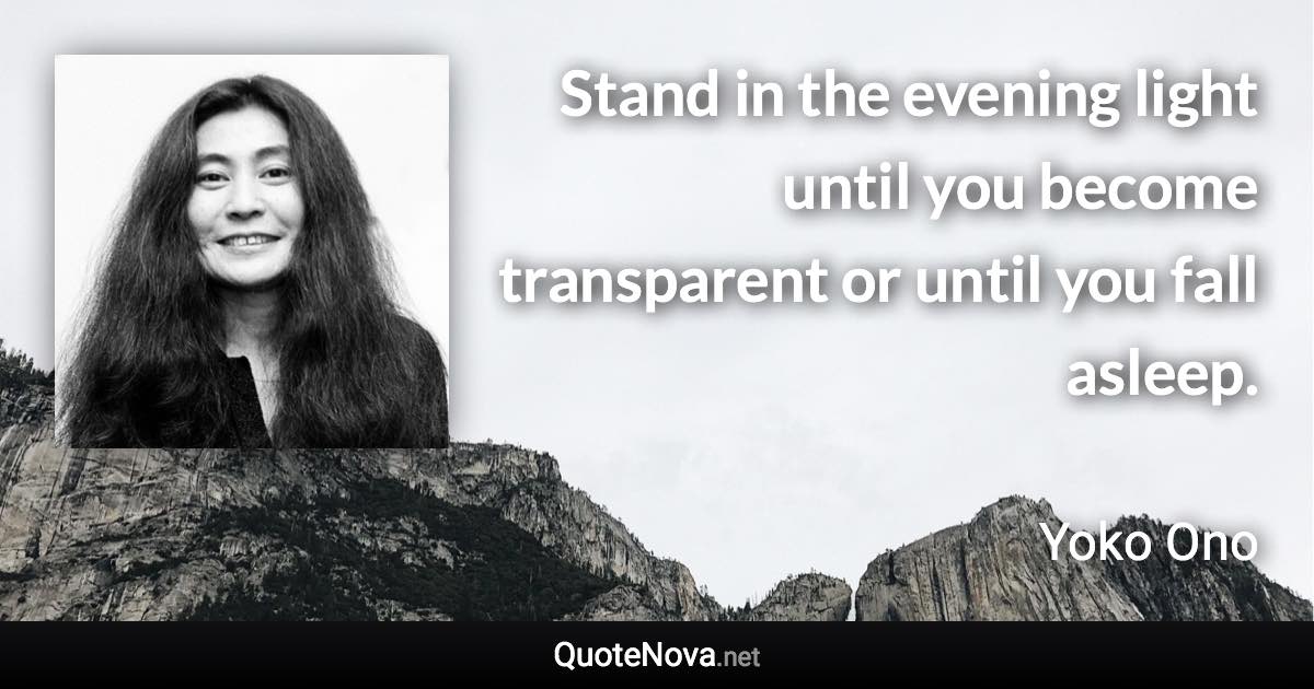 Stand in the evening light until you become transparent or until you fall asleep. - Yoko Ono quote