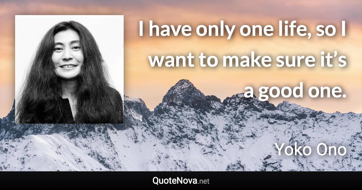 I have only one life, so I want to make sure it’s a good one. - Yoko Ono quote