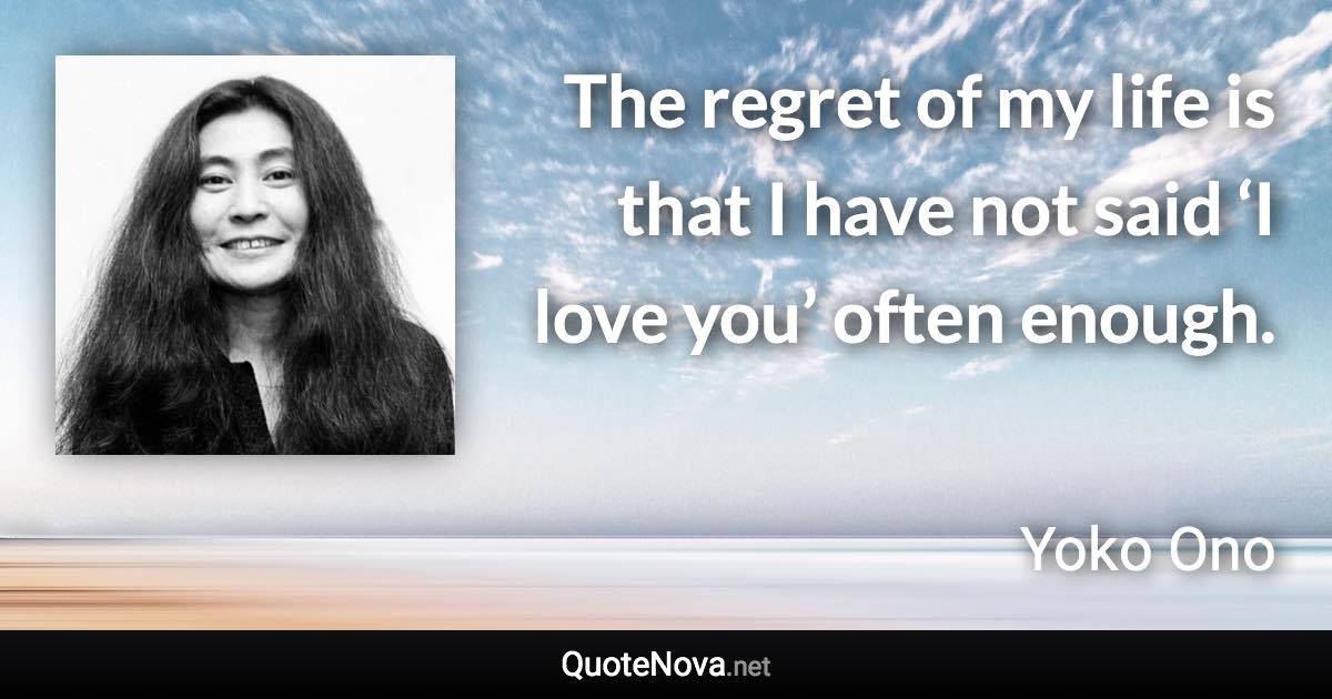 The regret of my life is that I have not said ‘I love you’ often enough. - Yoko Ono quote