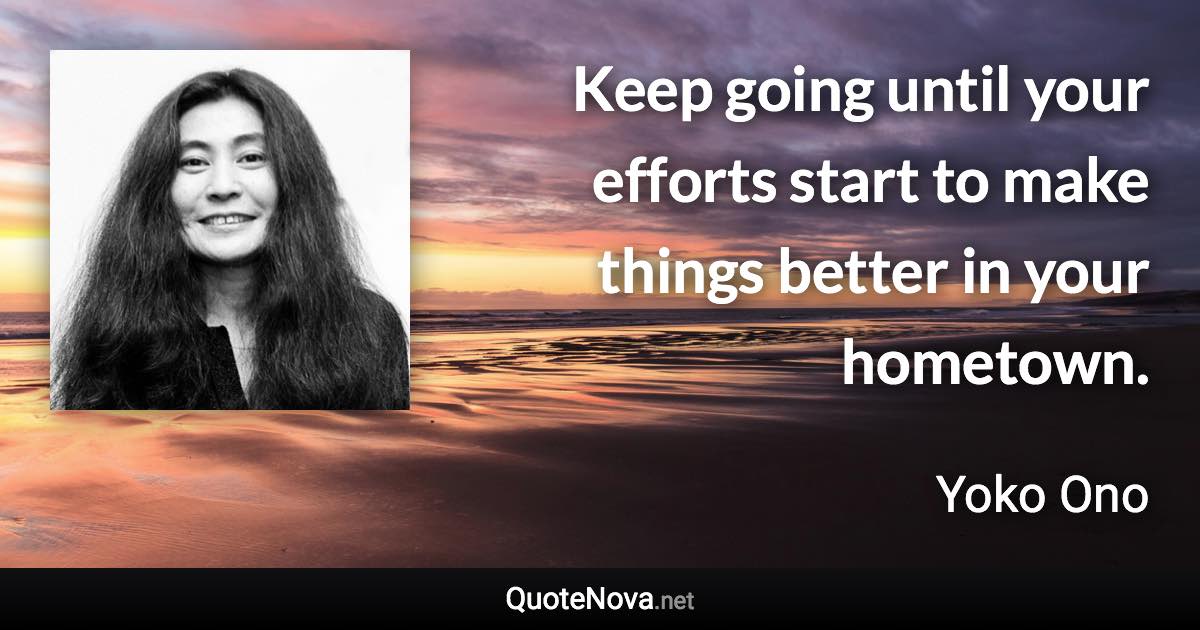 Keep going until your efforts start to make things better in your hometown. - Yoko Ono quote