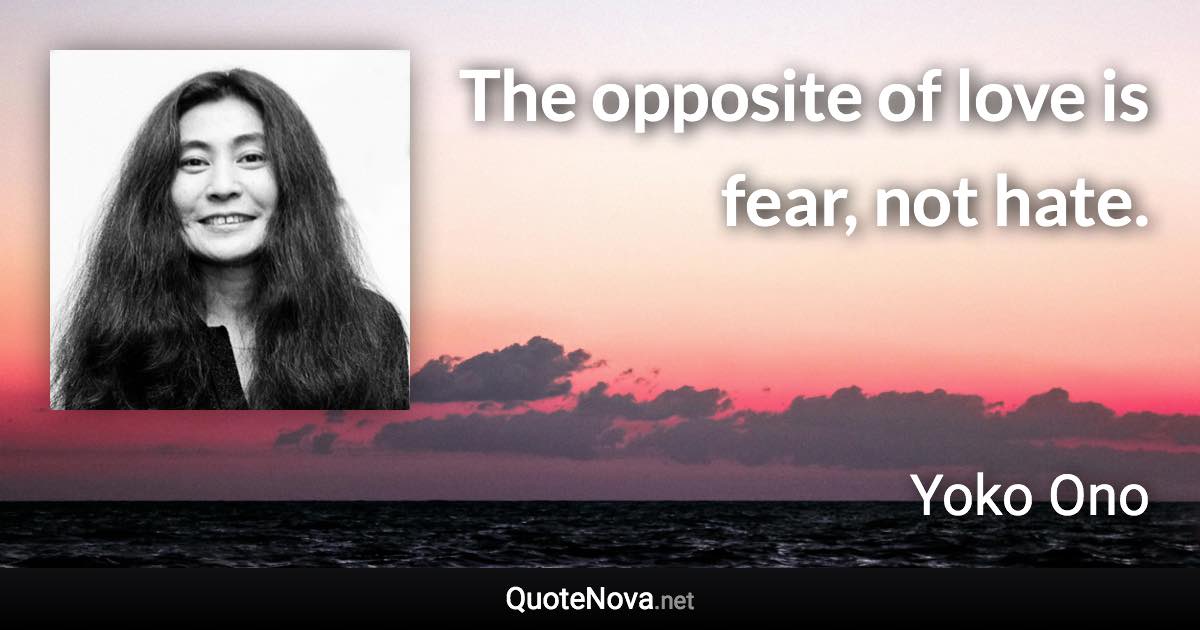 The opposite of love is fear, not hate. - Yoko Ono quote