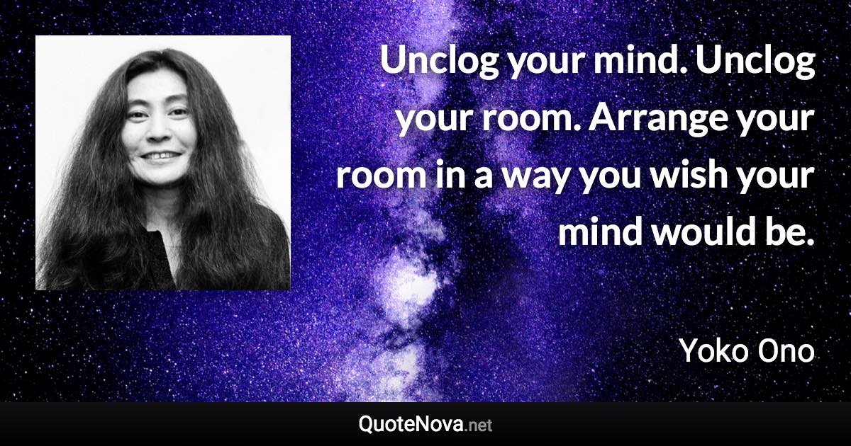 Unclog your mind. Unclog your room. Arrange your room in a way you wish your mind would be. - Yoko Ono quote