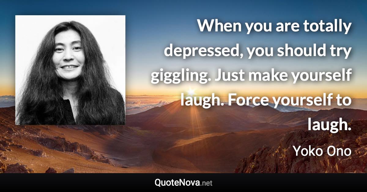 When you are totally depressed, you should try giggling. Just make yourself laugh. Force yourself to laugh. - Yoko Ono quote