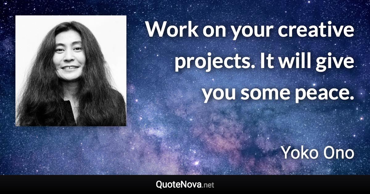 Work on your creative projects. It will give you some peace. - Yoko Ono quote