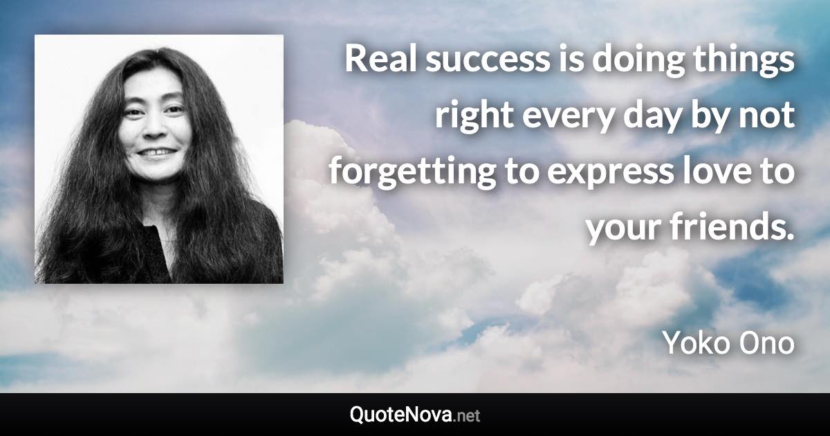 Real success is doing things right every day by not forgetting to express love to your friends. - Yoko Ono quote