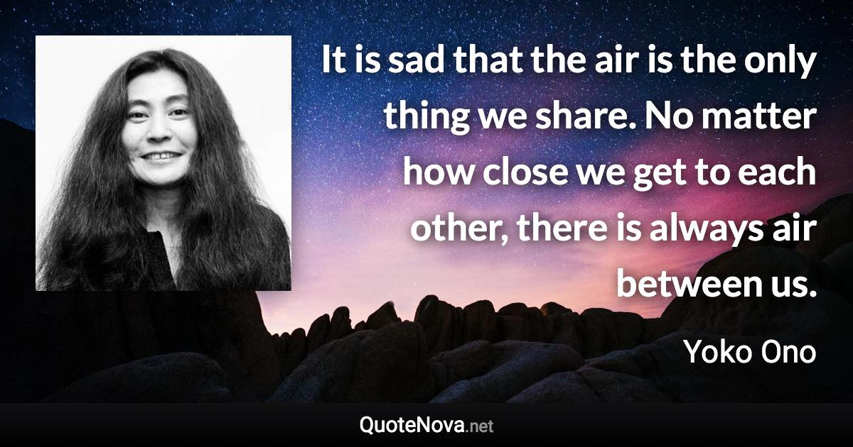 It is sad that the air is the only thing we share. No matter how close we get to each other, there is always air between us. - Yoko Ono quote