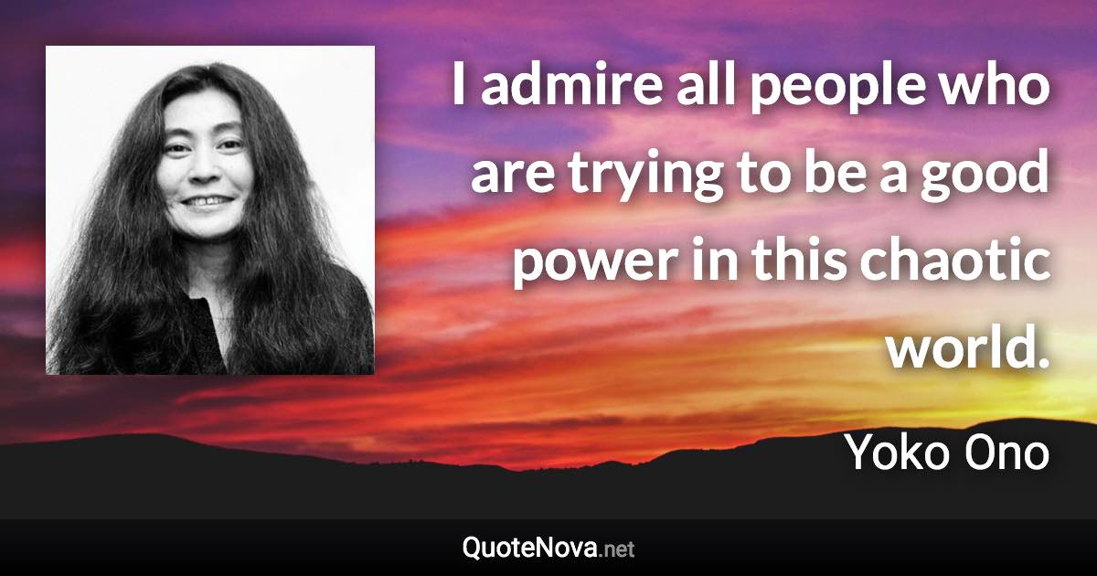 I admire all people who are trying to be a good power in this chaotic world. - Yoko Ono quote