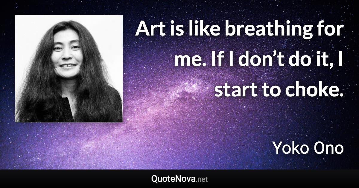 Art is like breathing for me. If I don’t do it, I start to choke. - Yoko Ono quote