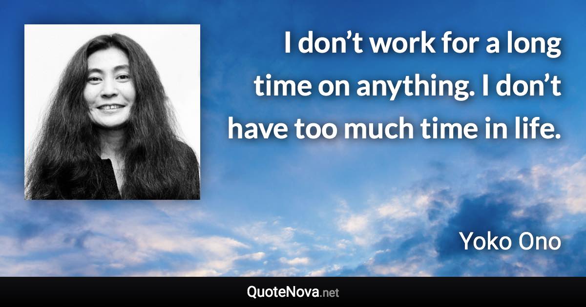 I don’t work for a long time on anything. I don’t have too much time in life. - Yoko Ono quote