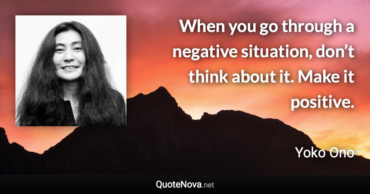 When you go through a negative situation, don’t think about it. Make it positive. - Yoko Ono quote