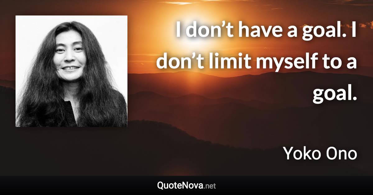 I don’t have a goal. I don’t limit myself to a goal. - Yoko Ono quote