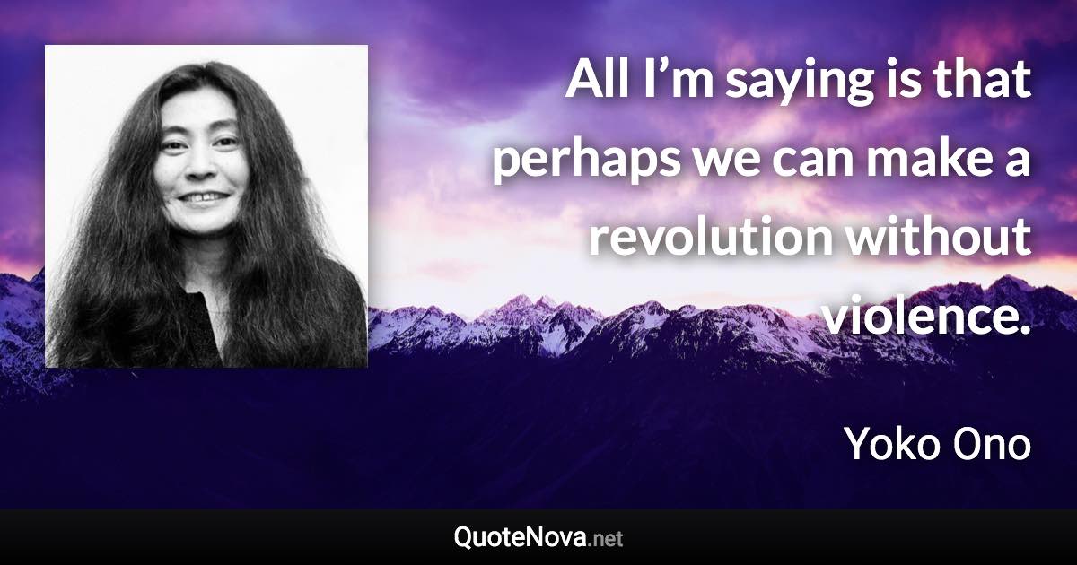 All I’m saying is that perhaps we can make a revolution without violence. - Yoko Ono quote